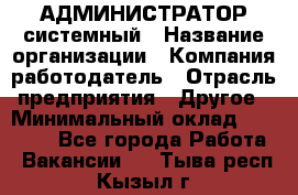 АДМИНИСТРАТОР системный › Название организации ­ Компания-работодатель › Отрасль предприятия ­ Другое › Минимальный оклад ­ 25 000 - Все города Работа » Вакансии   . Тыва респ.,Кызыл г.